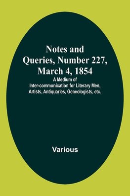 Notes and Queries, Number 227, March 4, 1854 ; A Medium of Inter-communication for Literary Men, Artists, Antiquaries, Geneologists, etc.