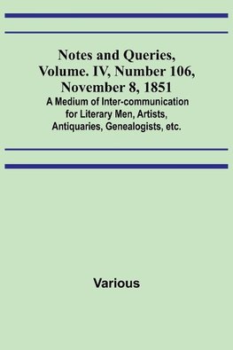 Notes and Queries, Vol. IV, Number 106, November 8, 1851 ; A Medium of Inter-communication for Literary Men, Artists, Antiquaries, Genealogists, etc.