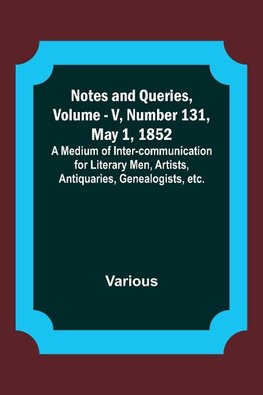 Notes and Queries, Vol. V, Number 131, May 1, 1852 ; A Medium of Inter-communication for Literary Men, Artists, Antiquaries, Genealogists, etc.