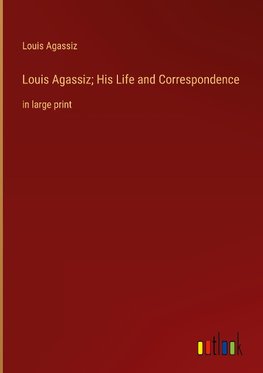 Louis Agassiz; His Life and Correspondence