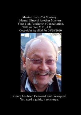 Mental Health? A Mystery. Mental Illness? Another Mystery. Your 11th Psychiatric Consultation. William Yee M.D., J.D. Copyright Applied for 05/28/2020