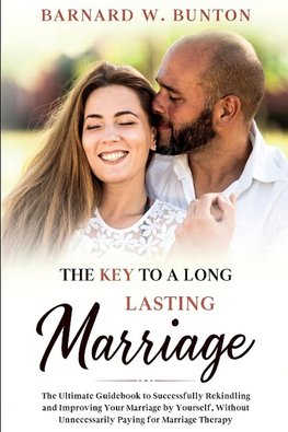 THE KEY TO A LONG LASTING  MARRIAGE  The Ultimate Guidebook to Successfully Rekindling and Improving Your Marriage by Yourself, Without Unnecessarily Paying for  Marriage Therapy  Written by Barnard W. Bunton