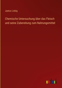 Chemische Untersuchung über das Fleisch und seine Zubereitung zum Nahrungsmittel