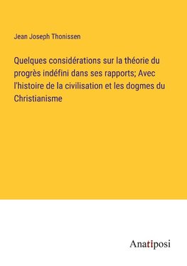 Quelques considérations sur la théorie du progrès indéfini dans ses rapports; Avec l'histoire de la civilisation et les dogmes du Christianisme