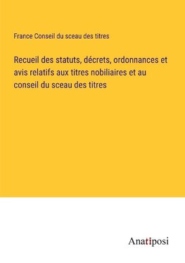 Recueil des statuts, décrets, ordonnances et avis relatifs aux titres nobiliaires et au conseil du sceau des titres