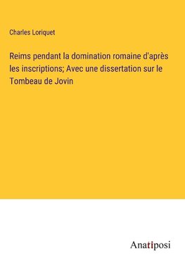 Reims pendant la domination romaine d'après les inscriptions; Avec une dissertation sur le Tombeau de Jovin