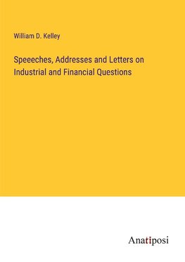 Speeeches, Addresses and Letters on Industrial and Financial Questions