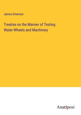 Treatise on the Manner of Testing Water-Wheels and Machinery