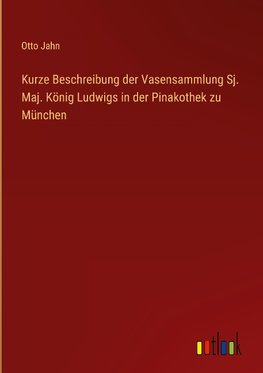 Kurze Beschreibung der Vasensammlung Sj. Maj. König Ludwigs in der Pinakothek zu München