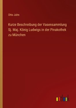 Kurze Beschreibung der Vasensammlung Sj. Maj. König Ludwigs in der Pinakothek zu München