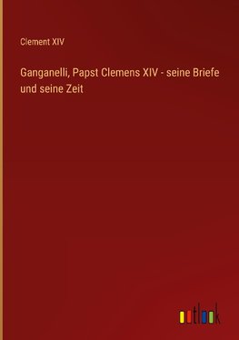 Ganganelli, Papst Clemens XIV - seine Briefe und seine Zeit