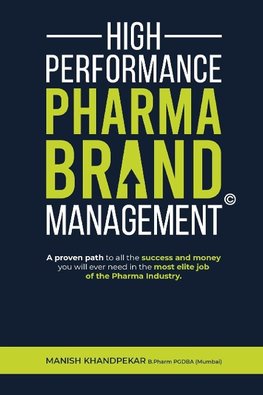 High Performance Pharma Brand Management - A Proven Path to All the Success and Money You Will Ever Need in the Most Elite Job of the Pharma Industry