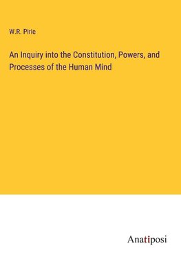 An Inquiry into the Constitution, Powers, and Processes of the Human Mind