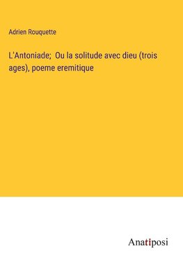 L'Antoniade;  Ou la solitude avec dieu (trois ages), poeme eremitique