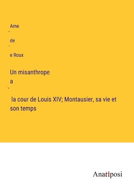 Un misanthrope a¿ la cour de Louis XIV; Montausier, sa vie et son temps