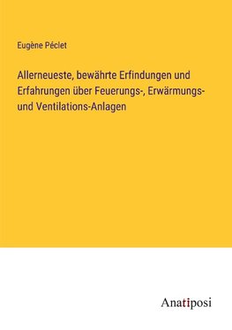 Allerneueste, bewährte Erfindungen und Erfahrungen über Feuerungs-, Erwärmungs- und Ventilations-Anlagen