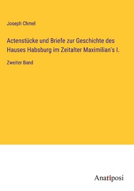 Actenstücke und Briefe zur Geschichte des Hauses Habsburg im Zeitalter Maximilian's I.