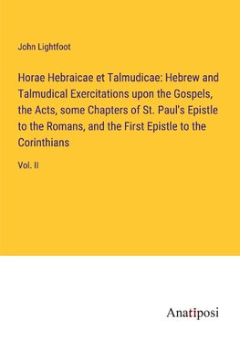 Horae Hebraicae et Talmudicae: Hebrew and Talmudical Exercitations upon the Gospels, the Acts, some Chapters of St. Paul's Epistle to the Romans, and the First Epistle to the Corinthians