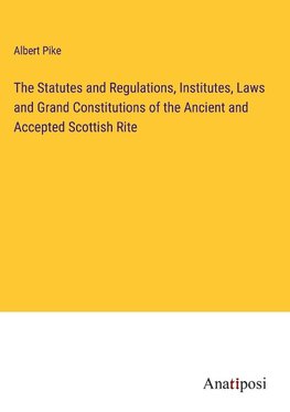 The Statutes and Regulations, Institutes, Laws and Grand Constitutions of the Ancient and Accepted Scottish Rite