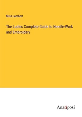 The Ladies Complete Guide to Needle-Work and Embroidery