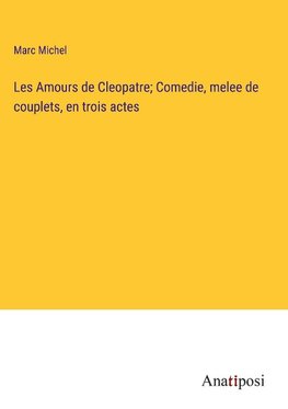 Les Amours de Cleopatre; Comedie, melee de couplets, en trois actes