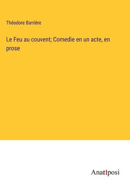 Le Feu au couvent; Comedie en un acte, en prose