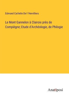 Le Mont Gannelon à Clairoix près de Compiègne; Etude d'Archéologie, de Philogie