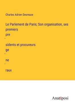 Le Parlement de Paris; Son organisation, ses premiers pre¿sidents et procureurs ge¿ne¿raux