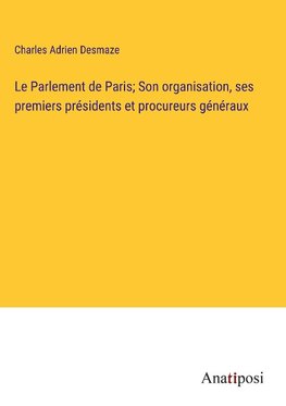 Le Parlement de Paris; Son organisation, ses premiers pre¿sidents et procureurs ge¿ne¿raux