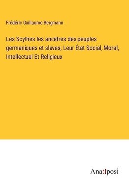 Les Scythes les ancêtres des peuples germaniques et slaves; Leur État Social, Moral, Intellectuel Et Religieux