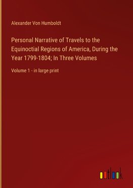 Personal Narrative of Travels to the Equinoctial Regions of America, During the Year 1799-1804; In Three Volumes