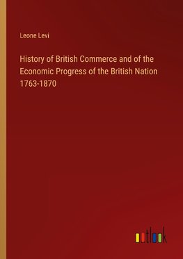 History of British Commerce and of the Economic Progress of the British Nation 1763-1870