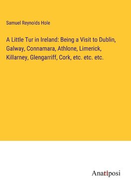 A Little Tur in Ireland: Being a Visit to Dublin, Galway, Connamara, Athlone, Limerick, Killarney, Glengarriff, Cork, etc. etc. etc.