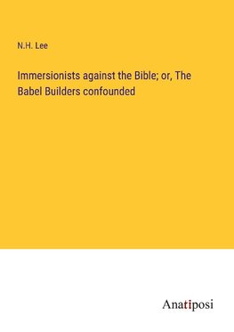 Immersionists against the Bible; or, The Babel Builders confounded