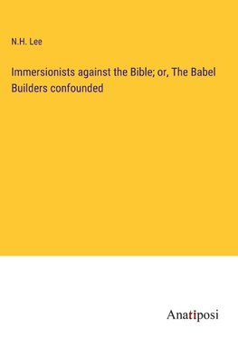 Immersionists against the Bible; or, The Babel Builders confounded