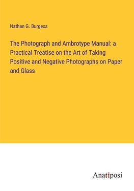 The Photograph and Ambrotype Manual: a Practical Treatise on the Art of Taking Positive and Negative Photographs on Paper and Glass