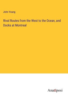 Rival Routes from the West to the Ocean, and Docks at Montreal