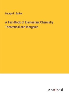 A Text-Book of Elementary Chemistry Theoretical and Inorganic