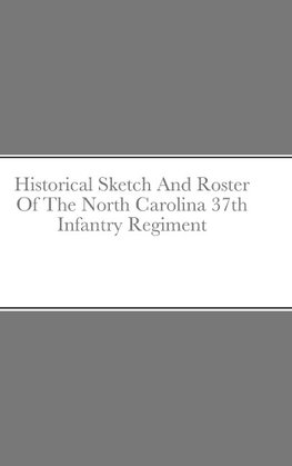 Historical Sketch And Roster Of The North Carolina 37th Infantry Regiment