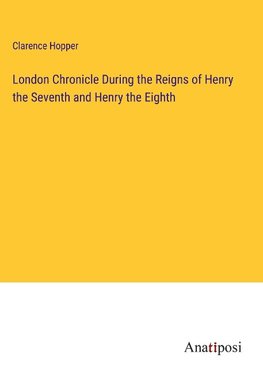 London Chronicle During the Reigns of Henry the Seventh and Henry the Eighth