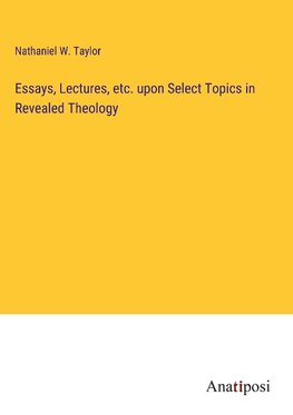 Essays, Lectures, etc. upon Select Topics in Revealed Theology