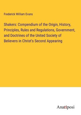 Shakers: Compendium of the Origin, History, Principles, Rules and Regulations, Government, and Doctrines of the United Society of Believers in Christ's Second Appearing