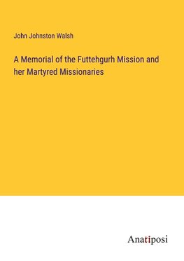 A Memorial of the Futtehgurh Mission and her Martyred Missionaries