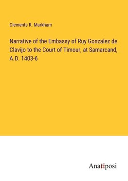 Narrative of the Embassy of Ruy Gonzalez de Clavijo to the Court of Timour, at Samarcand, A.D. 1403-6