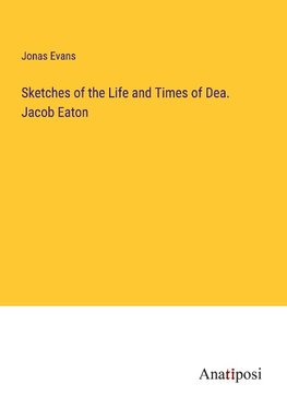 Sketches of the Life and Times of Dea. Jacob Eaton