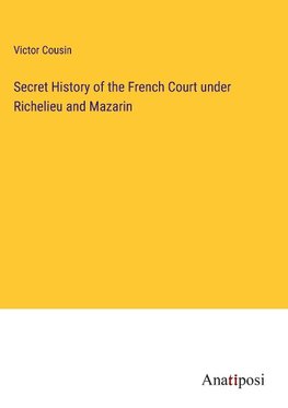 Secret History of the French Court under Richelieu and Mazarin