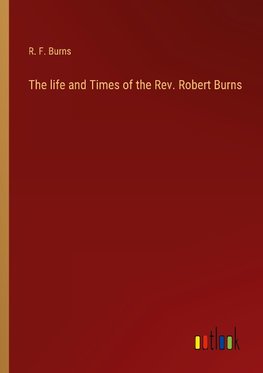 The life and Times of the Rev. Robert Burns