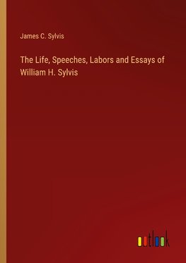 The Life, Speeches, Labors and Essays of William H. Sylvis