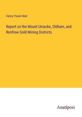 Report on the Mount Uniacke, Oldham, and Renfrew Gold Mining Districts