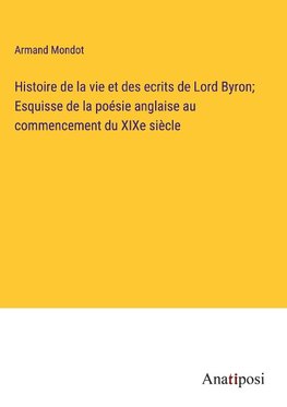 Histoire de la vie et des ecrits de Lord Byron; Esquisse de la poésie anglaise au commencement du XIXe siècle